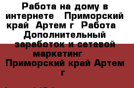 Работа на дому в интернете - Приморский край, Артем г. Работа » Дополнительный заработок и сетевой маркетинг   . Приморский край,Артем г.